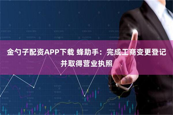 金勺子配资APP下载 蜂助手:完成工商变更登记并取得营业执照