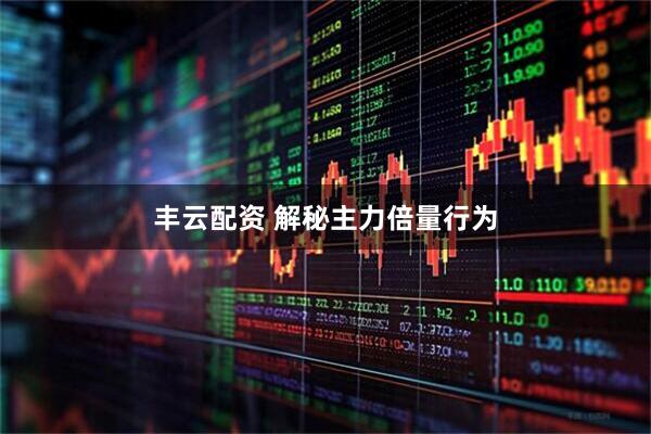 丰云配资 解秘主力倍量行为