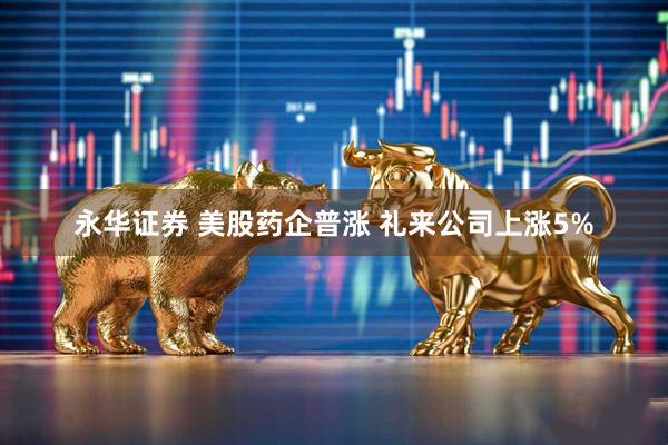 永华证券 美股药企普涨 礼来公司上涨5%