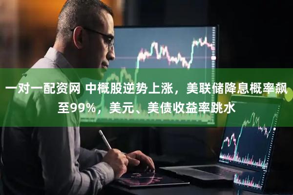 一对一配资网 中概股逆势上涨,美联储降息概率飙至99%,美元、美债收益率跳水