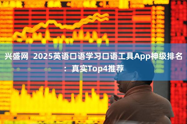 兴盛网  2025英语口语学习口语工具App神级排名：真实Top4推荐