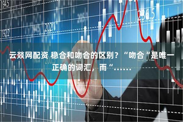 云燚网配资 稳合和吻合的区别?“吻合“是唯一正确的词汇,而“……