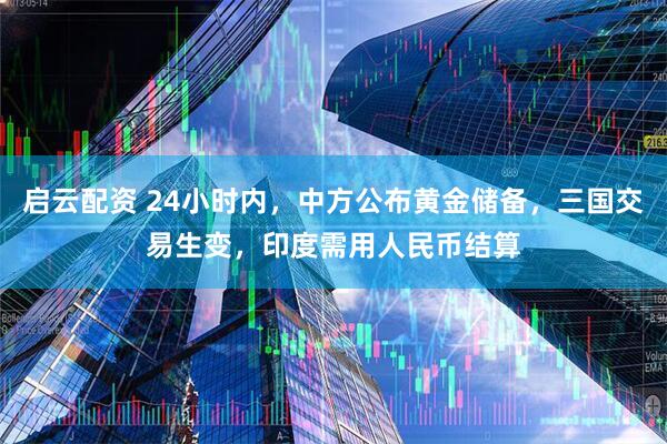 启云配资 24小时内,中方公布黄金储备,三国交易生变,印度需用人民币结算