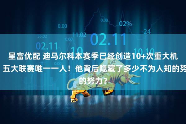 星富优配 迪马尔科本赛季已经创造10+次重大机会，五大联赛唯一一人！他背后隐藏了多少不为人知的努力？