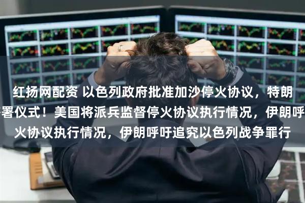 红扬网配资 以色列政府批准加沙停火协议，特朗普：将前往参加协议签署仪式！美国将派兵监督停火协议执行情况，伊朗呼吁追究以色列战争罪行