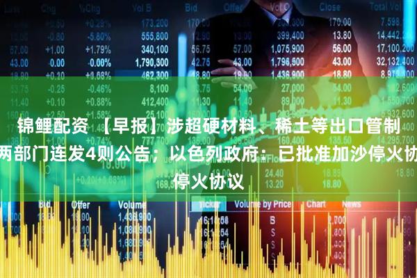 锦鲤配资 【早报】涉超硬材料、稀土等出口管制，两部门连发4则公告；以色列政府：已批准加沙停火协议