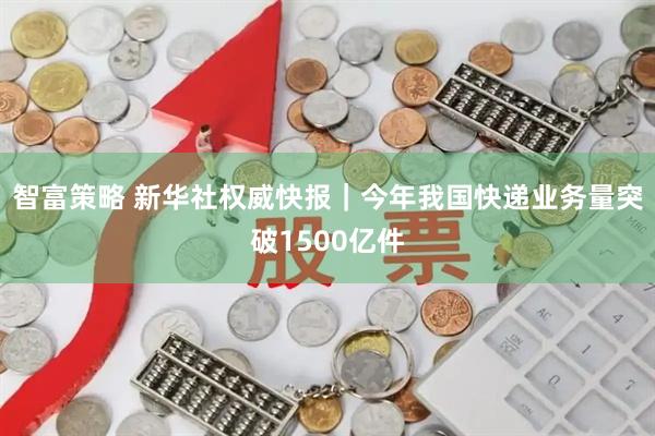 智富策略 新华社权威快报｜今年我国快递业务量突破1500亿件
