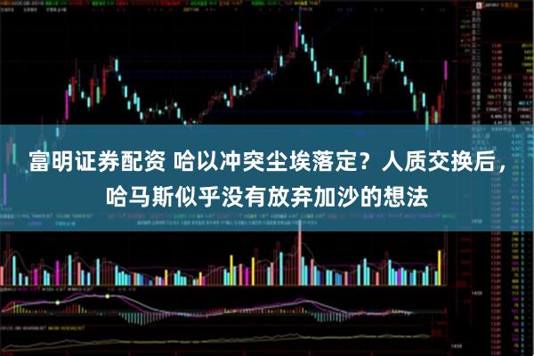 富明证券配资 哈以冲突尘埃落定?人质交换后,哈马斯似乎没有放弃加沙的想法