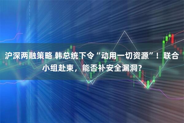 沪深两融策略 韩总统下令“动用一切资源”！联合小组赴柬，能否补安全漏洞？