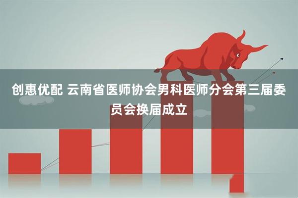 创惠优配 云南省医师协会男科医师分会第三届委员会换届成立
