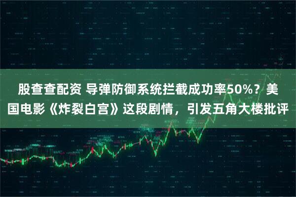 股查查配资 导弹防御系统拦截成功率50%?美国电影《炸裂白宫》这段剧情,引发五角大楼批评