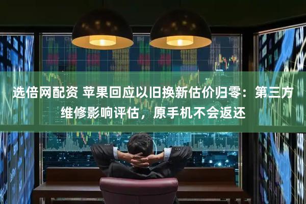 选倍网配资 苹果回应以旧换新估价归零：第三方维修影响评估，原手机不会返还