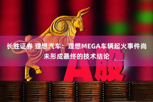 长胜证券 理想汽车：理想MEGA车辆起火事件尚未形成最终的技术结论