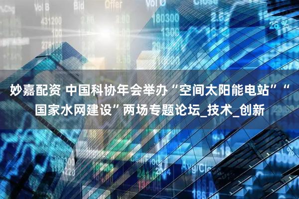 妙嘉配资 中国科协年会举办“空间太阳能电站”“国家水网建设”两场专题论坛_技术_创新