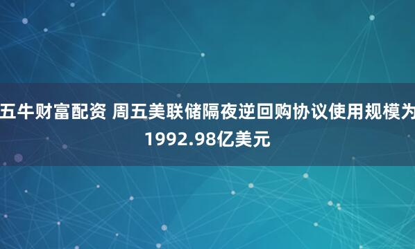 五牛财富配资 周五美联储隔夜逆回购协议使用规模为1992.98亿美元