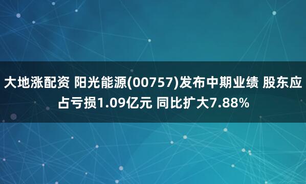 大地涨配资 阳光能源(00757)发布中期业绩 股东应占亏损1.09亿元 同比扩大7.88%