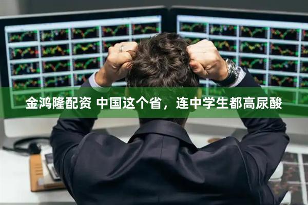 金鸿隆配资 中国这个省，连中学生都高尿酸