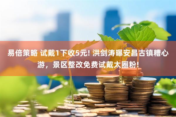 易倍策略 试戴1下收5元! 洪剑涛曝安昌古镇糟心游，景区整改免费试戴太圈粉!