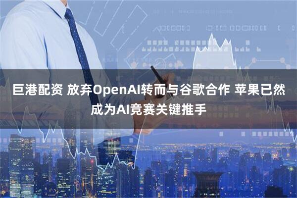 巨港配资 放弃OpenAI转而与谷歌合作 苹果已然成为AI竞赛关键推手