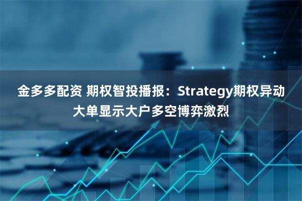 金多多配资 期权智投播报：Strategy期权异动大单显示大户多空博弈激烈